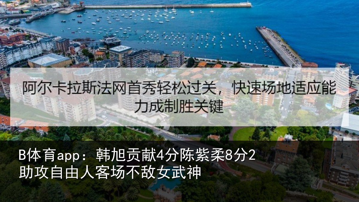 B体育app:韩旭贡献4分陈紫柔8分2助攻自由人客场不敌女武神