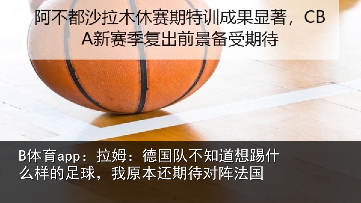 B体育app：拉姆相关情况什么相关情况期待对阵法国