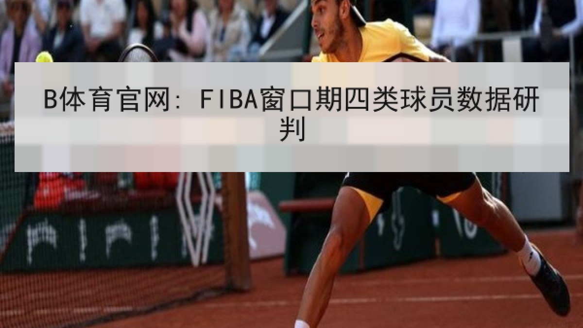 B体育官网: FIBA窗口期四类球员数据研判