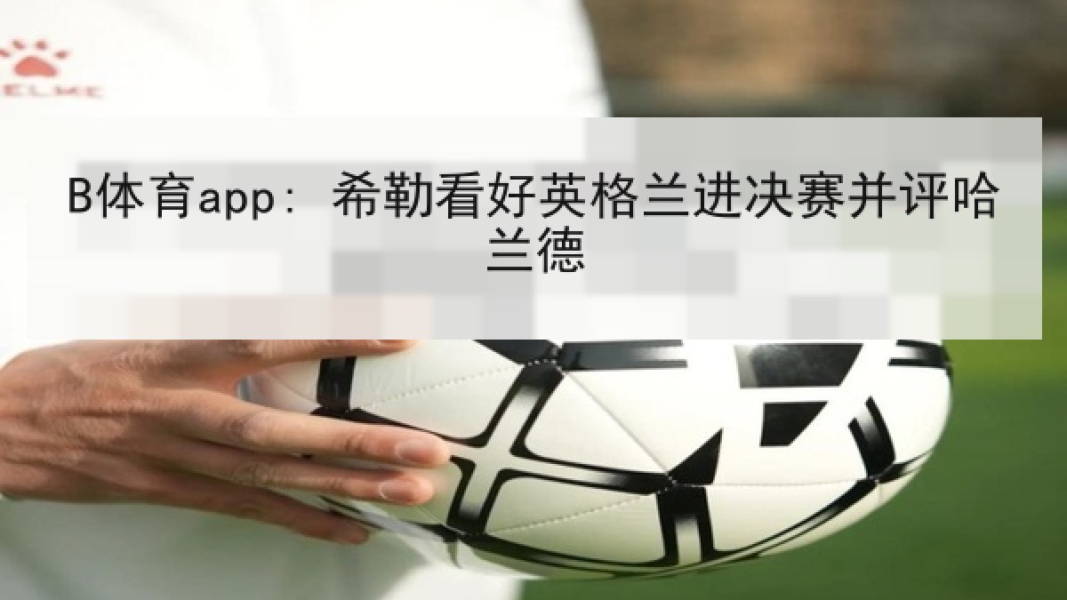 B体育app: 希勒看好英格兰进决赛并评哈兰德