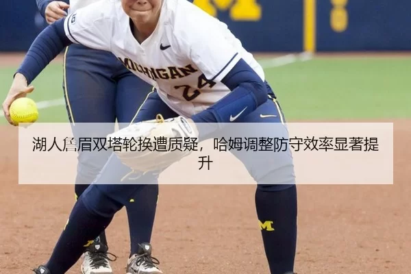 湖人詹眉双塔轮换遭质疑，哈姆调整防守效率显著提升