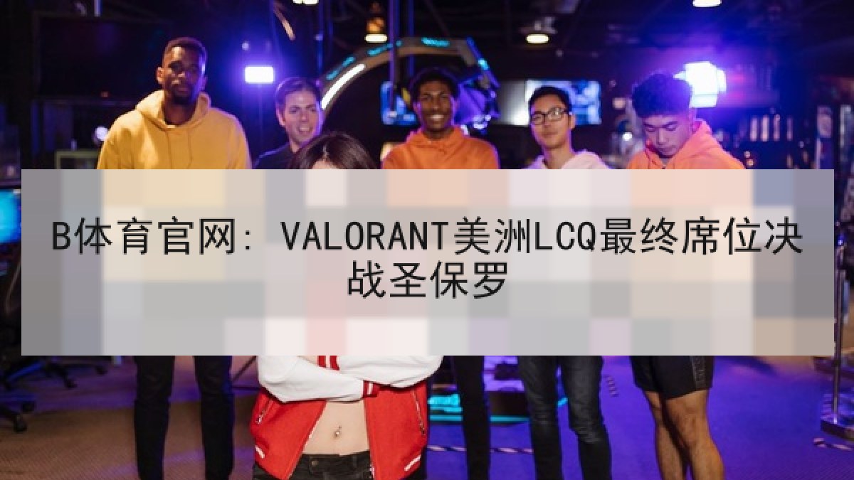 B体育官网: VALORANT美洲LCQ最终席位决战圣保罗
