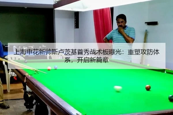 上海申花新帅斯卢茨基首秀战术板曝光：重塑攻防体系，开启新篇章