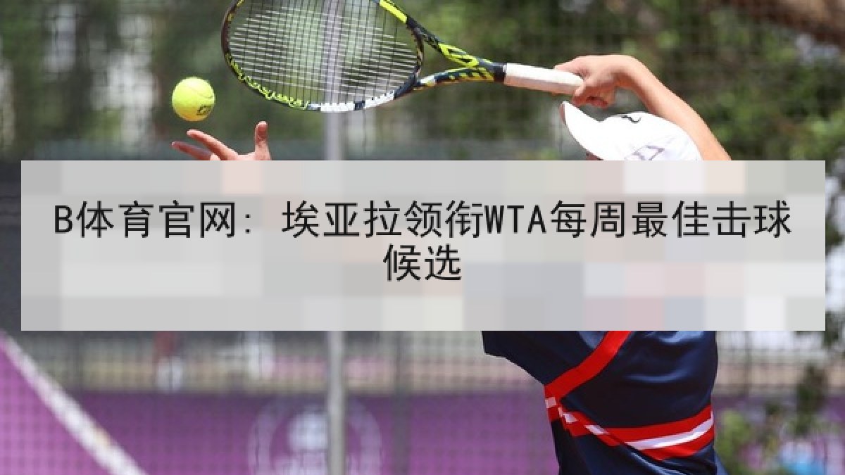 B体育官网: 埃亚拉领衔WTA每周最佳击球候选