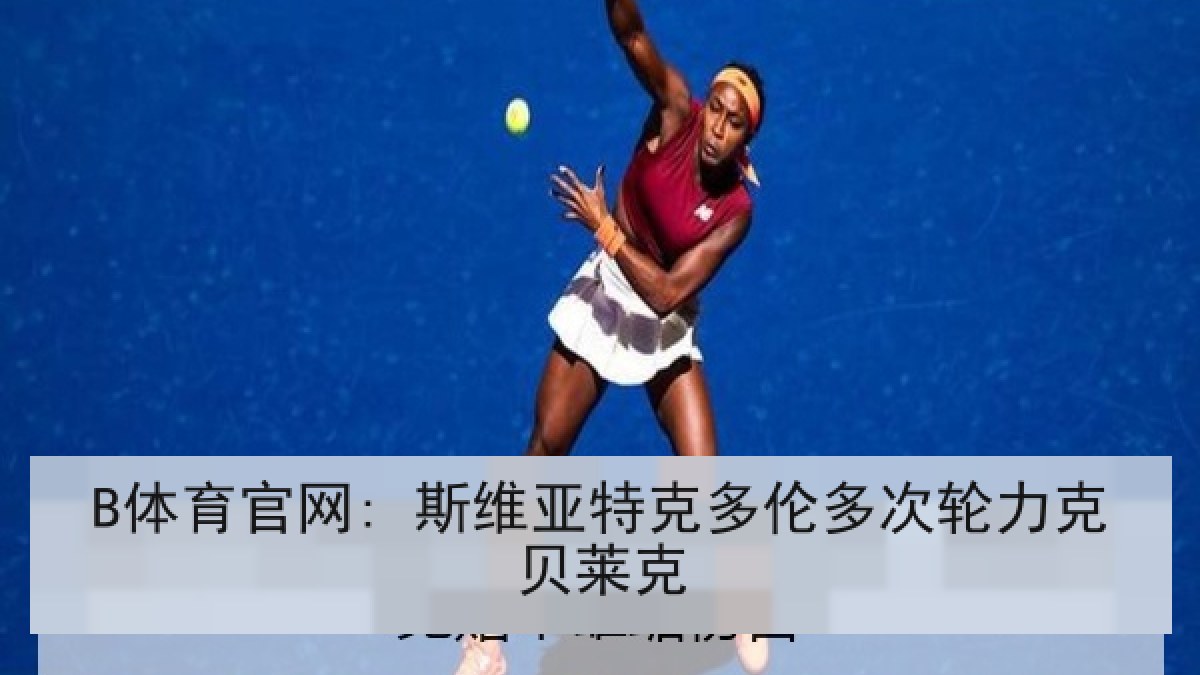 B体育官网: 斯维亚特克多伦多次轮力克贝莱克