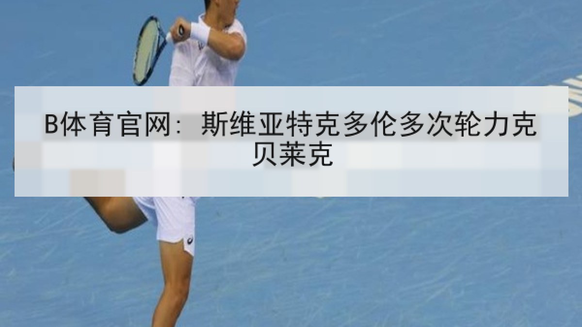 B体育官网: 斯维亚特克多伦多次轮力克贝莱克