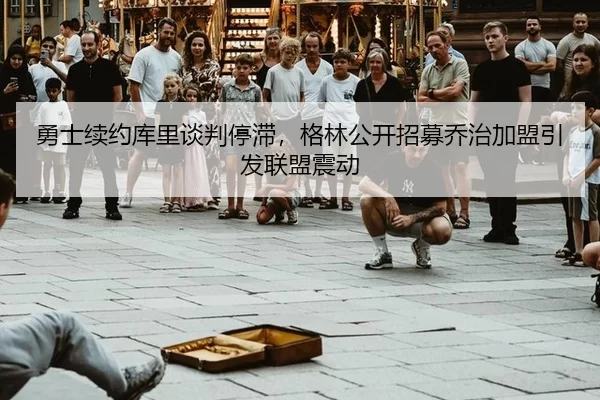 勇士续约库里谈判停滞，格林公开招募乔治加盟引发联盟震动