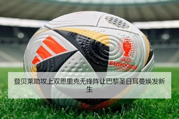 登贝莱助攻上双恩里克无锋阵让巴黎圣日耳曼焕发新生