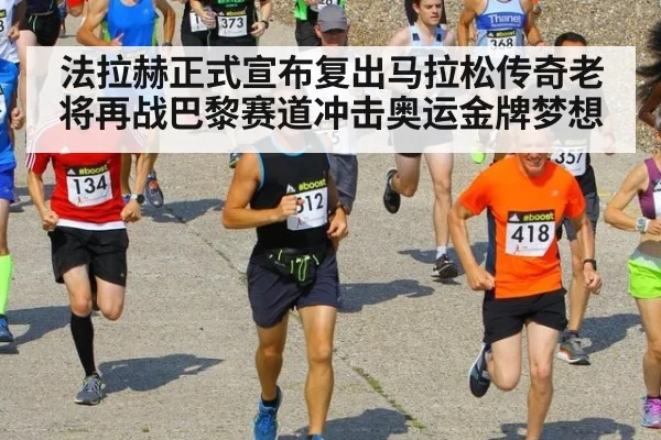 法拉赫正式宣布复出马拉松传奇老将再战巴黎赛道冲击奥运金牌梦想