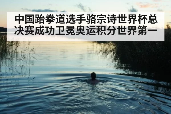 中国跆拳道选手骆宗诗世界杯总决赛成功卫冕奥运积分世界第一